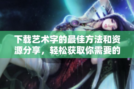下载艺术字的最佳方法和资源分享，轻松获取你需要的艺术字素材