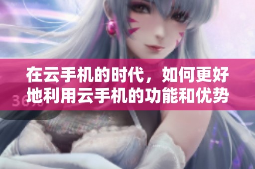 在云手机的时代，如何更好地利用云手机的功能和优势？