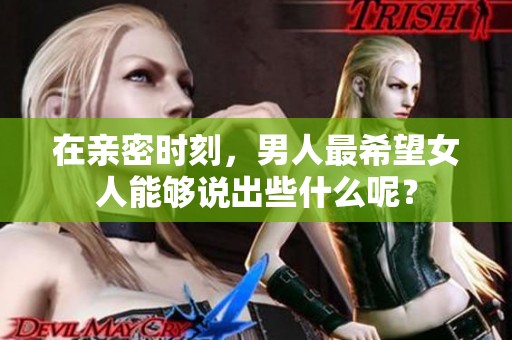 在亲密时刻，男人最希望女人能够说出些什么呢？