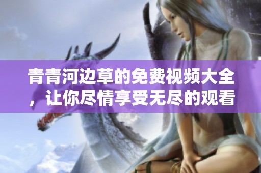 青青河边草的免费视频大全，让你尽情享受无尽的观看乐趣