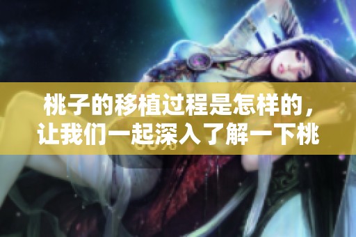桃子的移植过程是怎样的，让我们一起深入了解一下桃子移植的技巧与方法。