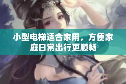 小型电梯适合家用，方便家庭日常出行更顺畅