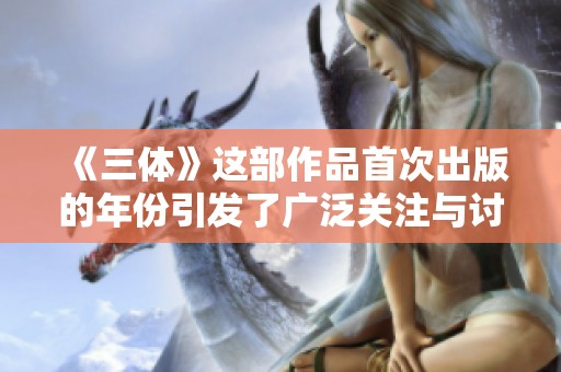《三体》这部作品首次出版的年份引发了广泛关注与讨论