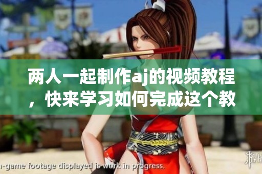 两人一起制作aj的视频教程，快来学习如何完成这个教程吧
