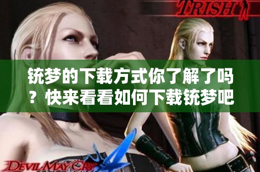 铳梦的下载方式你了解了吗？快来看看如何下载铳梦吧！