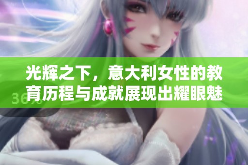 光辉之下，意大利女性的教育历程与成就展现出耀眼魅力