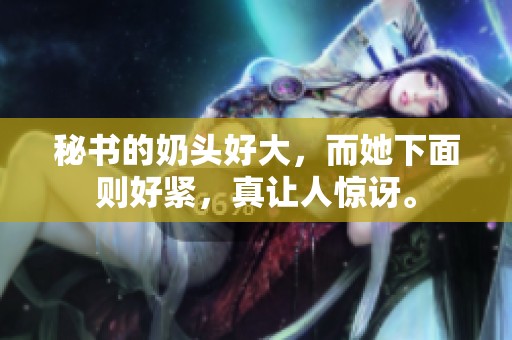 秘书的奶头好大，而她下面则好紧，真让人惊讶。