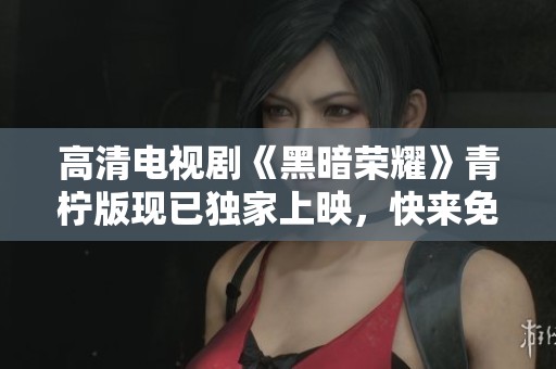 高清电视剧《黑暗荣耀》青柠版现已独家上映，快来免费观看吧