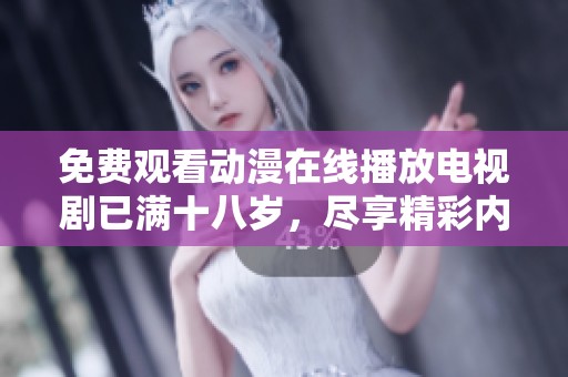 免费观看动漫在线播放电视剧已满十八岁，尽享精彩内容无阻碍