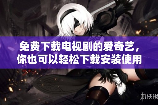 免费下载电视剧的爱奇艺，你也可以轻松下载安装使用版本