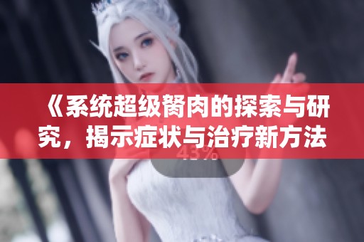 《系统超级胬肉的探索与研究，揭示症状与治疗新方法》