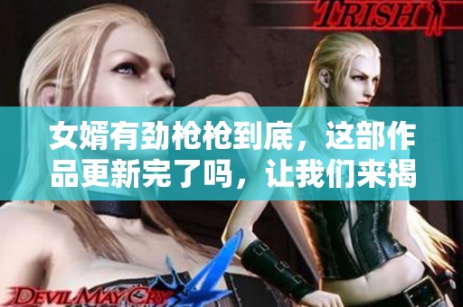 女婿有劲枪枪到底，这部作品更新完了吗，让我们来揭晓真相吧