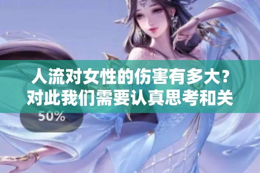 人流对女性的伤害有多大？对此我们需要认真思考和关注这个问题。