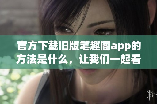 官方下载旧版笔趣阁app的方法是什么，让我们一起看看详细步骤吧