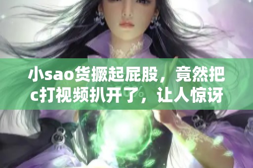 小sao货撅起屁股，竟然把c打视频扒开了，让人惊讶不已
