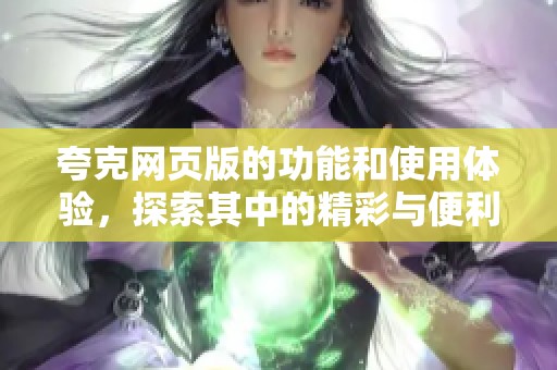 夸克网页版的功能和使用体验，探索其中的精彩与便利之处