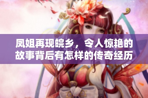 凤姐再现皖乡，令人惊艳的故事背后有怎样的传奇经历
