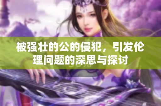 被强壮的公的侵犯，引发伦理问题的深思与探讨