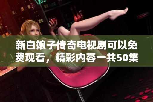 新白娘子传奇电视剧可以免费观看，精彩内容一共50集等你欣赏