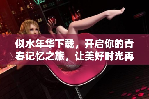 似水年华下载，开启你的青春记忆之旅，让美好时光再次回忆。
