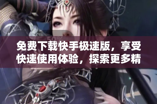免费下载快手极速版，享受快速使用体验，探索更多精彩内容