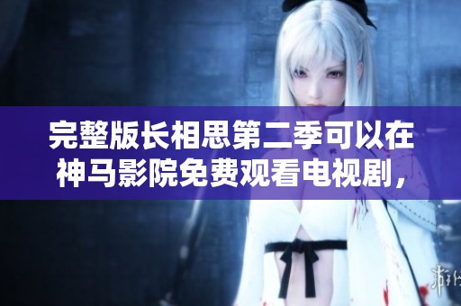 完整版长相思第二季可以在神马影院免费观看电视剧，内容精彩不容错过