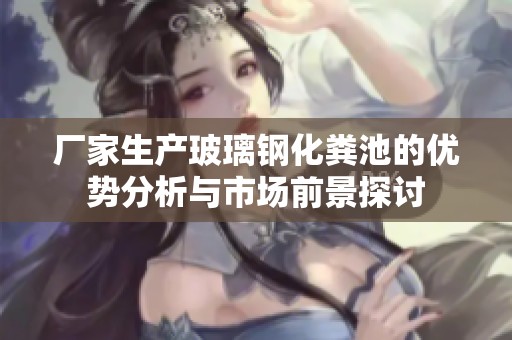 厂家生产玻璃钢化粪池的优势分析与市场前景探讨