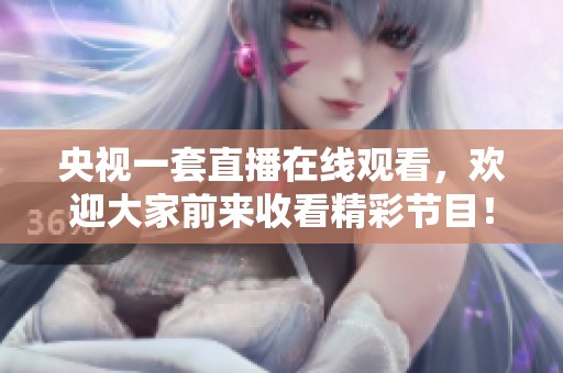 央视一套直播在线观看，欢迎大家前来收看精彩节目！