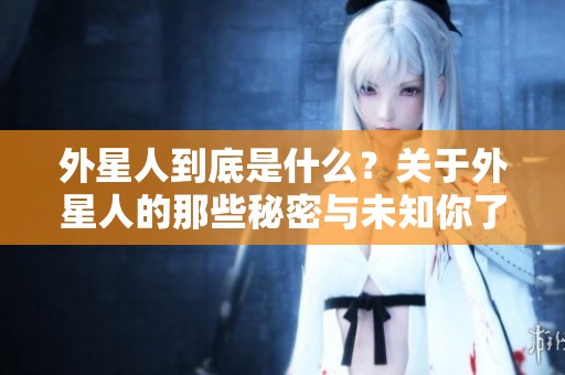 外星人到底是什么？关于外星人的那些秘密与未知你了解多少呢