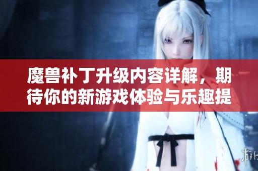 魔兽补丁升级内容详解，期待你的新游戏体验与乐趣提升