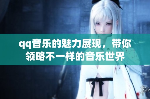 qq音乐的魅力展现，带你领略不一样的音乐世界