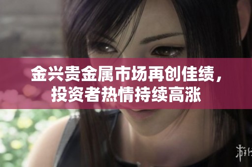 金兴贵金属市场再创佳绩，投资者热情持续高涨
