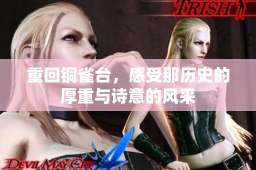 重回铜雀台，感受那历史的厚重与诗意的风采