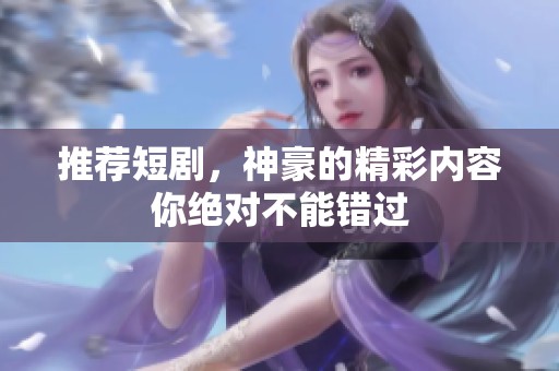 推荐短剧，神豪的精彩内容你绝对不能错过