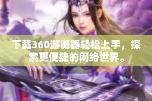 下载360游览器轻松上手，探索更便捷的网络世界。