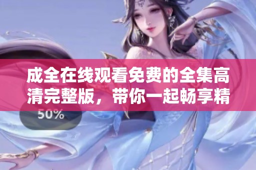 成全在线观看免费的全集高清完整版，带你一起畅享精彩内容！