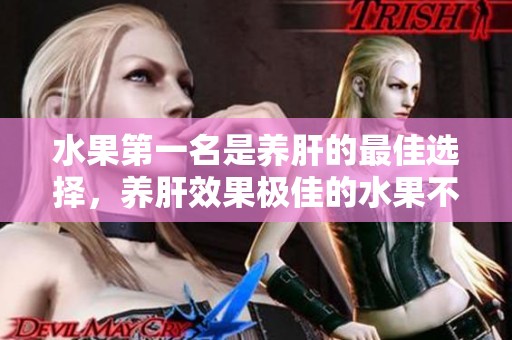 水果第一名是养肝的最佳选择，养肝效果极佳的水果不可错过