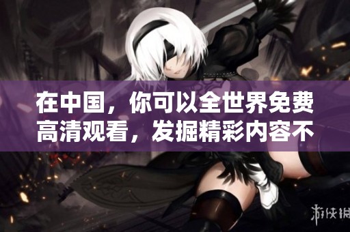 在中国，你可以全世界免费高清观看，发掘精彩内容不再有难度