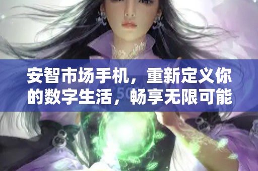 安智市场手机，重新定义你的数字生活，畅享无限可能性！