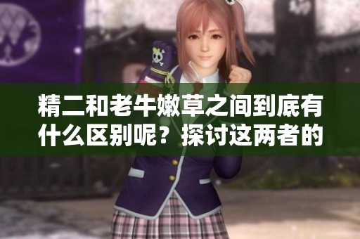 精二和老牛嫩草之间到底有什么区别呢？探讨这两者的不同之处。