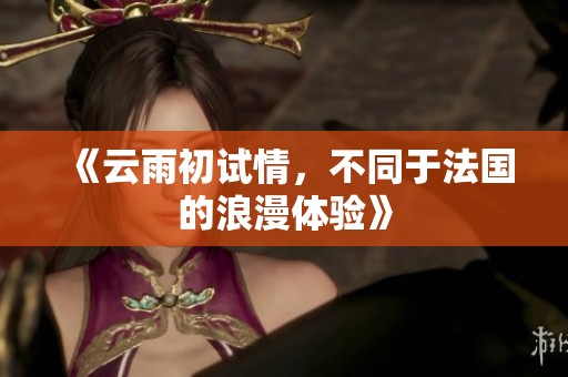 《云雨初试情，不同于法国的浪漫体验》