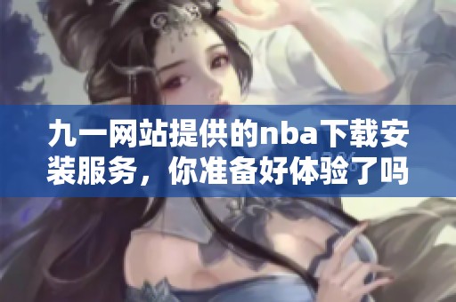 九一网站提供的nba下载安装服务，你准备好体验了吗