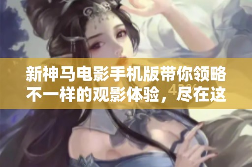 新神马电影手机版带你领略不一样的观影体验，尽在这里等你发现！