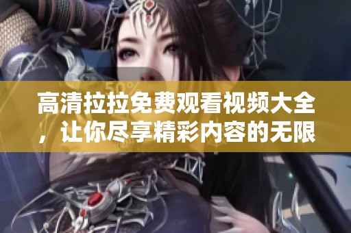 高清拉拉免费观看视频大全，让你尽享精彩内容的无限魅力