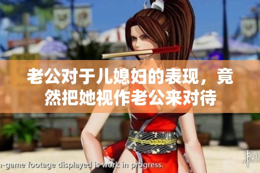 老公对于儿媳妇的表现，竟然把她视作老公来对待