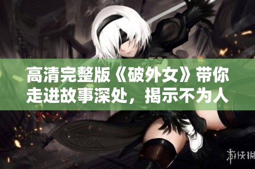高清完整版《破外女》带你走进故事深处，揭示不为人知的秘密与情感