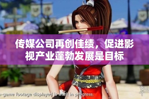 传媒公司再创佳绩，促进影视产业蓬勃发展是目标