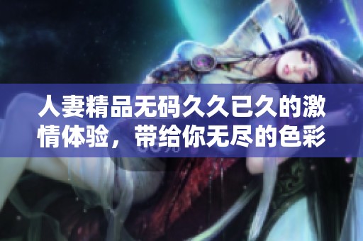 人妻精品****已久的激情体验，带给你无尽的色彩与享受