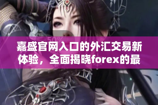 嘉盛官网入口的外汇交易新体验，全面揭晓forex的最新动态与操作指南