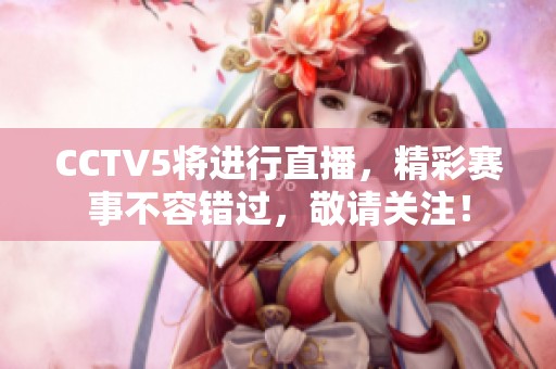 CCTV5将进行直播，精彩赛事不容错过，敬请关注！